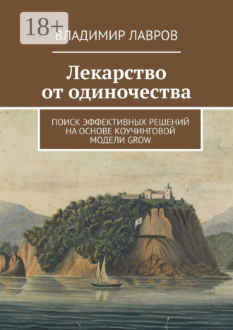 Лекарство от одиночества. Поиск эффективных решений на основе коучинговой модели GROW Владимир Лавров, Лекарство от одиночества. Поиск эффективных решений на основе коучинговой модели GROW