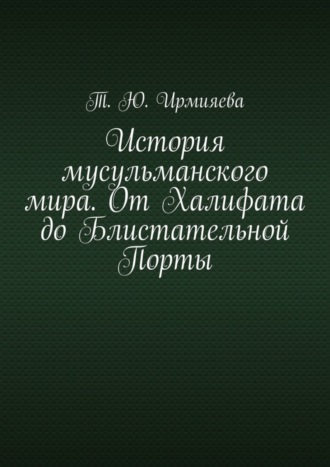 Т. Ирмияева, История мусульманского мира. От Халифата до Блистательной Порты