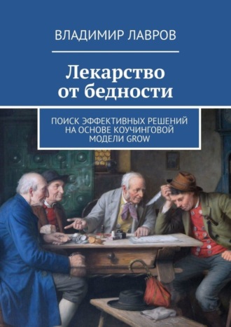 Лекарство от бедности. Поиск эффективных решений на основе коучинговой модели GROW Владимир Лавров, Лекарство от бедности. Поиск эффективных решений на основе коучинговой модели GROW