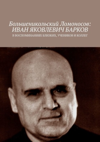 Чумовицкий А.И., Большеникольский Ломоносов: Иван Яковлевич Барков. В воспоминаниях близких, учеников и коллег