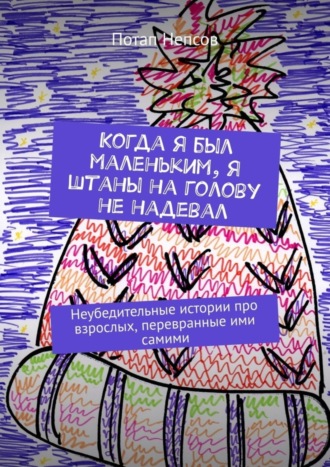 Потап Непсов, Когда я был маленьким, я штаны на голову не надевал. Неубедительные истории про взрослых, перевранные ими самими