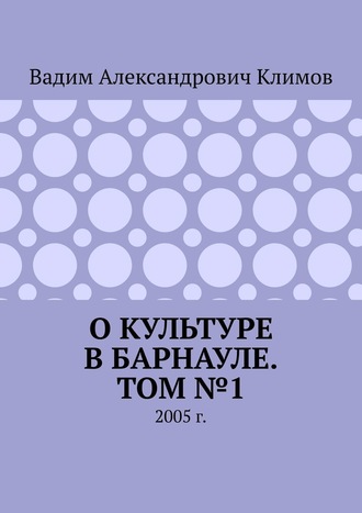 Вадим Климов, О культуре в Барнауле. Том №1. 2005 г.