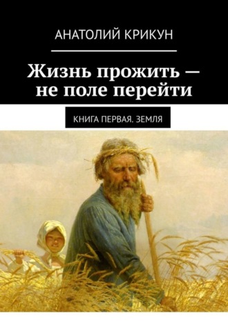 Анатолий Крикун, Жизнь прожить – не поле перейти. Книга первая. Земля