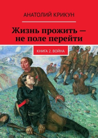 Анатолий Крикун, Жизнь прожить – не поле перейти. Книга 2. Война