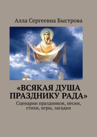 Алла Быстрова, «Всякая душа празднику рада». Сценарии праздников, песни, стихи, игры, загадки