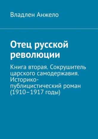 Владлен Анжело, Отец русской революции. Книга вторая. Сокрушитель царского самодержавия. Историко-публицистический роман (1910–1917 годы)