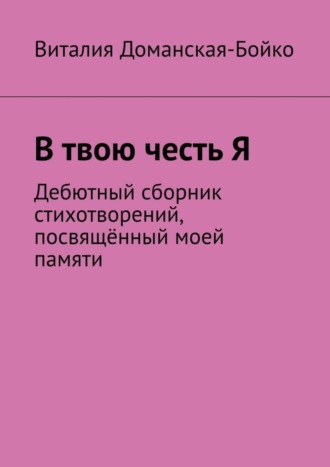 Виталия Доманская-Бойко, В твою честь Я. Дебютный сборник стихотворений, посвящённый моей памяти