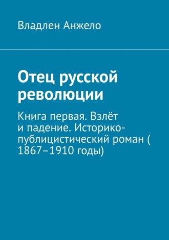 Владлен Анжело, Отец русской революции. Книга первая. Взлёт и падение. Историко-публицистический роман (1867–1910 годы)