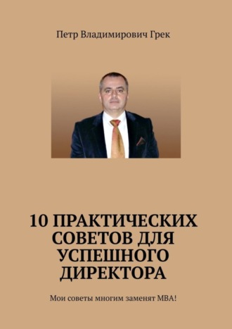 Петр Грек, 10 практических советов для успешного директора. Мои советы многим заменят МВА!