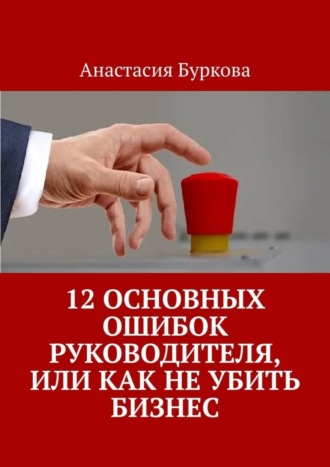 Анастасия Буркова, 12 основных ошибок руководителя, или Как не убить бизнес