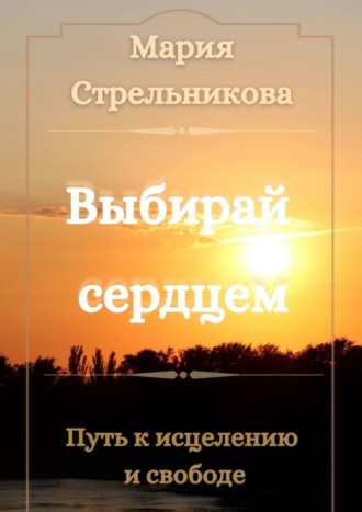 Мария Стрельникова, Выбирай сердцем. Путь к исцелению и свободе