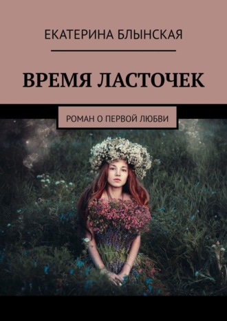 ЕКАТЕРИНА БЛЫНСКАЯ, ВРЕМЯ ЛАСТОЧЕК. Роман о первой любви