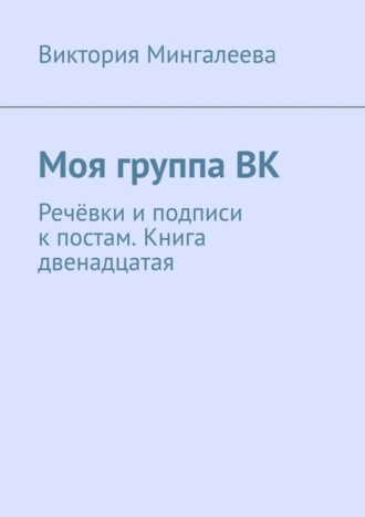 Виктория Мингалеева, Моя группа ВК. Речёвки и подписи к постам. Книга двенадцатая