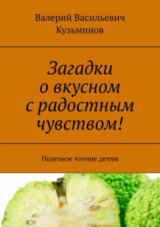 Валерий Кузьминов, Загадки о вкусном с радостным чувством! Полезное чтение детям