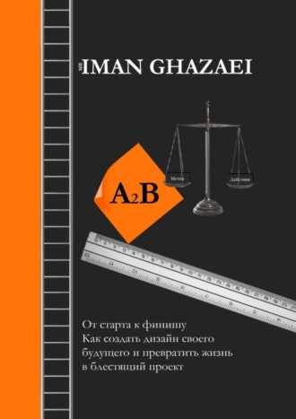 Iman Ghazaei, A2B. От старта к финишу. Как создать дизайн своего будущего и превратить жизнь в блестящий проект