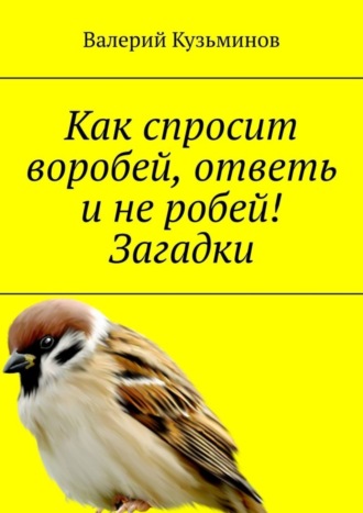 Валерий Кузьминов, Как спросит воробей, ответь и не робей! Загадки