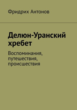 Фридрих Антонов, Делюн-Уранский хребет. Воспоминания, путешествия, происшествия