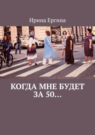 Ирина Ергина, Когда мне будет за 50… По мотивам проекта #Петербурженка50+