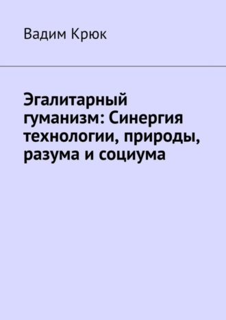 Вадим Крюк, Эгалитарный гуманизм: Синергия технологии, природы, разума и социума