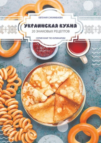 Евгения Сихимбаева, Украинская кухня: 20 знаковых рецептов