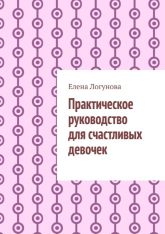 Елена Логунова, Практическое руководство для счастливых девочек