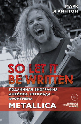 Марк Эглинтон, So let it be written: подлинная биография вокалиста Metallica Джеймса Хэтфилда