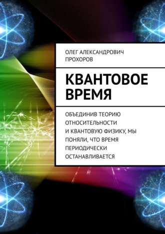 Олег Прохоров, Квантовое время. Объединив теорию относительности и квантовую физику, мы поняли, что время периодически останавливается