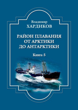 Владимир Хардиков, Район плавания от Арктики до Антарктики. Книга 5