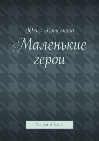 Юлия Котелкина, Маленькие герои. Стихи о войне