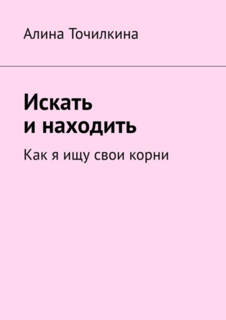 Алина Точилкина, Искать и находить. Как я ищу свои корни