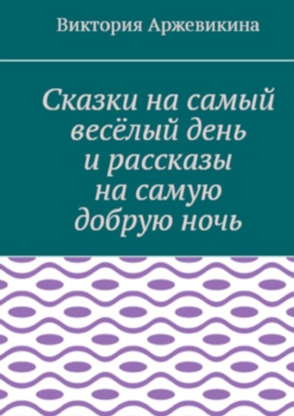 Виктория Аржевикина, Сказки на самый весёлый день и рассказы на самую добрую ночь