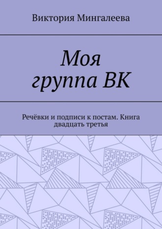 Виктория Мингалеева, Моя группа ВК. Речёвки и подписи к постам. Книга двадцать третья