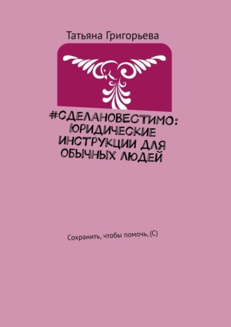 Татьяна Григорьева, #сделаноВЕСТИМО: Юридические инструкции для обычных людей. Сохранить, чтобы помочь, (С)