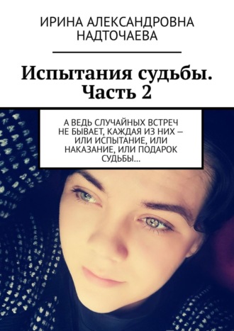 Ирэна Надточаева, Испытания судьбы. Часть 2. А ведь случайных встреч не бывает, каждая из них – или испытание, или наказание, или подарок судьбы…