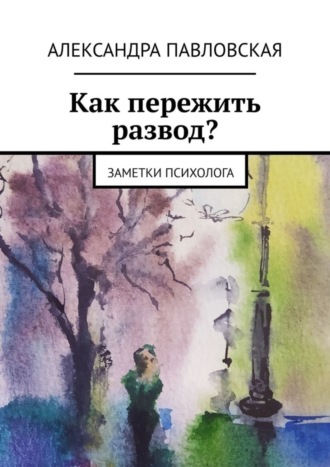 Александра Павловская, Как пережить развод? Заметки психолога