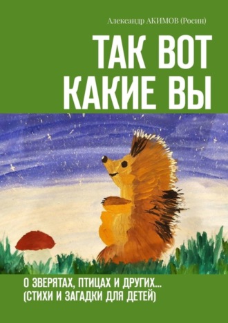 Александр АКИМОВ (Росин), Так вот какие вы. О зверятах, птицах и других… (стихи и загадки для детей)