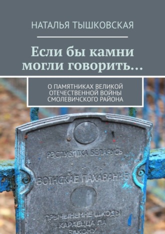 Наталья Тышковская, Если бы камни могли говорить… О памятниках Великой Отечественной войны Смолевичского района