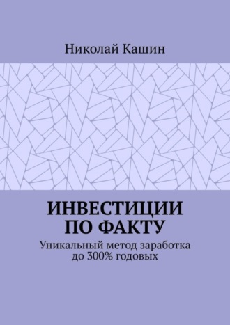 Николай Кашин, Инвестиции по факту. Уникальный метод заработка до 300% годовых