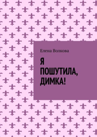 Елена Волкова, Я пошутила, Димка!