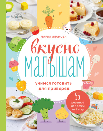 Мария Иванова, Вкусно малышам. Учимся готовить для приверед. 55 рецептов для детей от 1 года