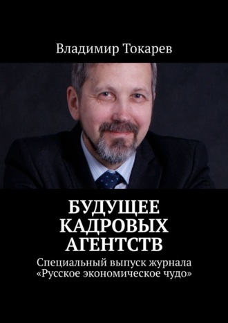 Будущее кадровых агентств. Специальный выпуск журнала «Русское экономическое чудо» Владимир Токарев, Будущее кадровых агентств. Специальный выпуск журнала «Русское экономическое чудо»