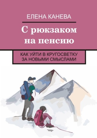 Елена Канева, С рюкзаком на пенсию. Как уйти в кругосветку за новыми смыслами