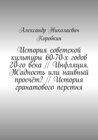 Александр Коробкин, История советской культуры 60-70-х годов 20-го века // Инфляция. Жадность или наивный просчёт? // История гранатового перстня