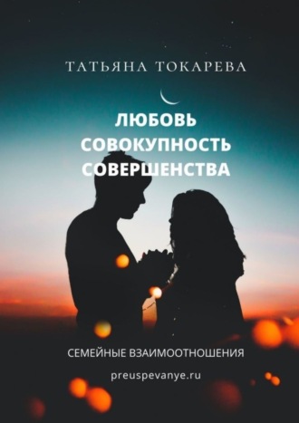 Татьяна Токарева, Любовь – совокупность совершенства. Семейные взаимоотношения