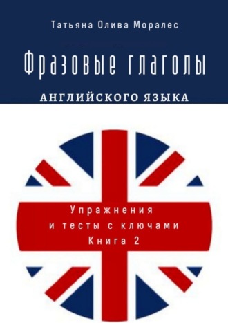 Татьяна Олива Моралес, Фразовые глаголы английского языка. Упражнения и тесты с ключами. Книга 2