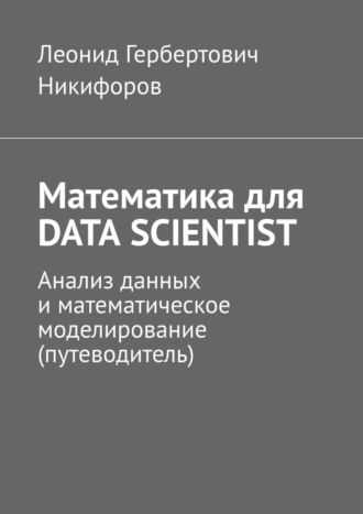 Леонид Никифоров, Математика для DATA SCIENTIST. Анализ данных и математическое моделирование (путеводитель)