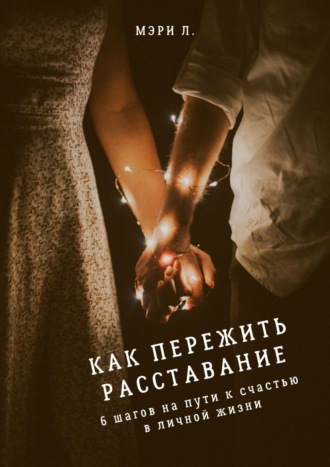 Мэри Л., Как пережить расставание: 6 шагов на пути к счастью в личной жизни