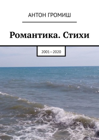 Антон Громиш, Романтика. Стихи. 2001 – 2020