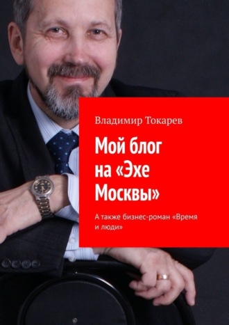 Мой блог на «Эхе Москвы». А также бизнес-роман «Время и люди» Владимир Токарев, Мой блог на «Эхе Москвы». А также бизнес-роман «Время и люди»