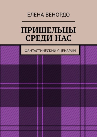 Елена ВЕНОРДО, ПРИШЕЛЬЦЫ СРЕДИ НАС. Фантастический сценарий